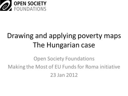 Drawing and applying poverty maps The Hungarian case Open Society Foundations Making the Most of EU Funds for Roma initiative 23 Jan 2012.