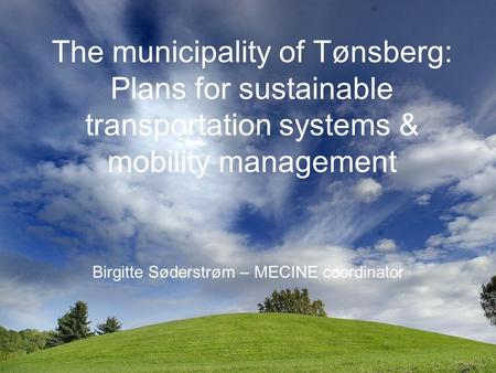 The municipality of Tønsberg: Plans for sustainable transportation systems & mobility management Birgitte Søderstrøm – MECINE coordinator.