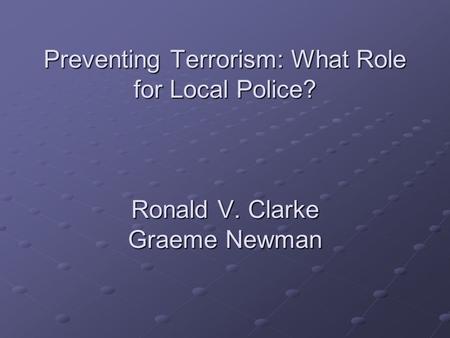 Preventing Terrorism: What Role for Local Police? Ronald V. Clarke Graeme Newman.