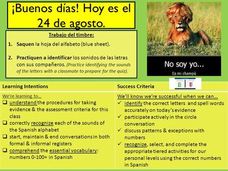 ¡Buenos días! Hoy es el 24 de agosto. Trabajo del timbre: 1.Saquen la hoja del alfabeto (blue sheet). 2.Practiquen a identificar los sonidos de las letras.