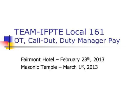 TEAM-IFPTE Local 161 OT, Call-Out, Duty Manager Pay Fairmont Hotel – February 28 th, 2013 Masonic Temple – March 1 st, 2013.