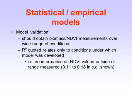 Statistical / empirical models Model ‘validation’ –should obtain biomass/NDVI measurements over wide range of conditions –R 2 quoted relates only to conditions.