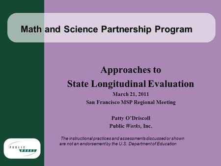 Math and Science Partnership Program Approaches to State Longitudinal Evaluation March 21, 2011 San Francisco MSP Regional Meeting Patty O’Driscoll Public.