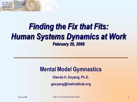 1 Finding the Fix that Fits: Human Systems Dynamics at Work February 20, 2008 Mental Model Gymnastics Glenda H. Eoyang, Ph.D.