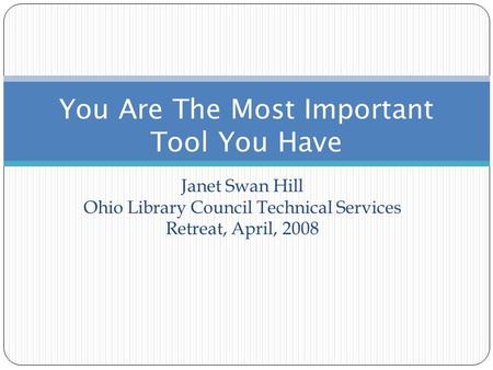 Janet Swan Hill Ohio Library Council Technical Services Retreat, April, 2008 You Are The Most Important Tool You Have.