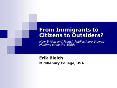 From Immigrants to Citizens to Outsiders? How British and French Publics have Viewed Muslims since the 1980s Erik Bleich Middlebury College, USA.