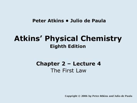 Atkins’ Physical Chemistry Eighth Edition Chapter 2 – Lecture 4 The First Law Copyright © 2006 by Peter Atkins and Julio de Paula Peter Atkins Julio de.