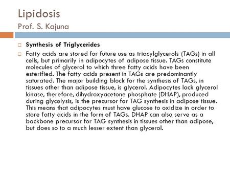 Lipidosis Prof. S. Kajuna  Synthesis of Triglycerides  Fatty acids are stored for future use as triacylglycerols (TAGs) in all cells, but primarily in.