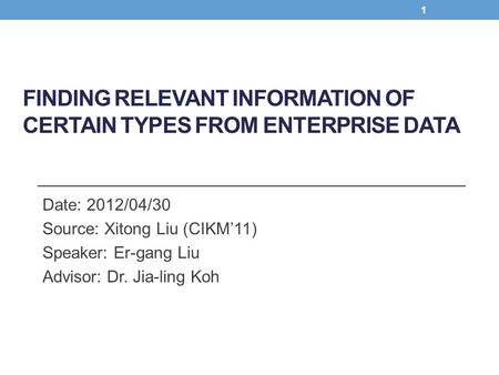 FINDING RELEVANT INFORMATION OF CERTAIN TYPES FROM ENTERPRISE DATA Date: 2012/04/30 Source: Xitong Liu (CIKM’11) Speaker: Er-gang Liu Advisor: Dr. Jia-ling.