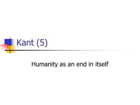 Kant (5) Humanity as an end in itself. 3 formulations of the CI Universal law formulation: Act only according to that maxim whereby you can at the same.