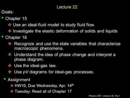 Physics 207: Lecture 22, Pg 1 Lecture 22 Goals: Chapter 15 Chapter 15  Use an ideal-fluid model to study fluid flow.  Investigate the elastic deformation.