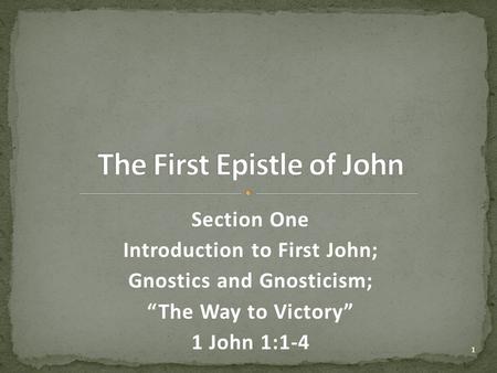 Section One Introduction to First John; Gnostics and Gnosticism; “The Way to Victory” 1 John 1:1-4 1.