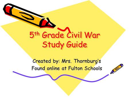 5 th Grade Civil War Study Guide Created by: Mrs. Thornburg’s Found online at Fulton Schools.