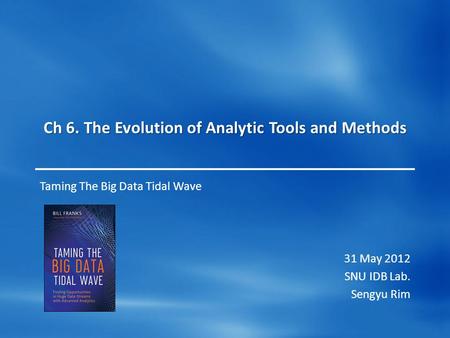 Ch 6. The Evolution of Analytic Tools and Methods Taming The Big Data Tidal Wave 31 May 2012 SNU IDB Lab. Sengyu Rim.