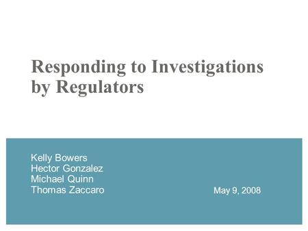 Responding to Investigations by Regulators Kelly Bowers Hector Gonzalez Michael Quinn Thomas Zaccaro May 9, 2008.