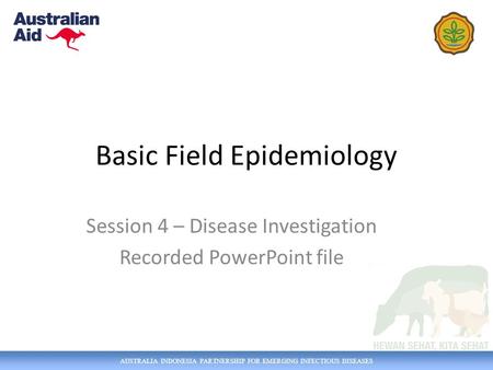 AUSTRALIA INDONESIA PARTNERSHIP FOR EMERGING INFECTIOUS DISEASES Basic Field Epidemiology Session 4 – Disease Investigation Recorded PowerPoint file.