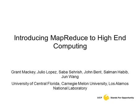 Introducing MapReduce to High End Computing Grant Mackey, Julio Lopez, Saba Sehrish, John Bent, Salman Habib, Jun Wang University of Central Florida, Carnegie.