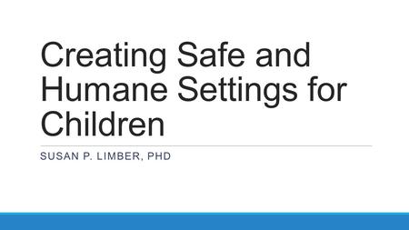 Creating Safe and Humane Settings for Children SUSAN P. LIMBER, PHD.