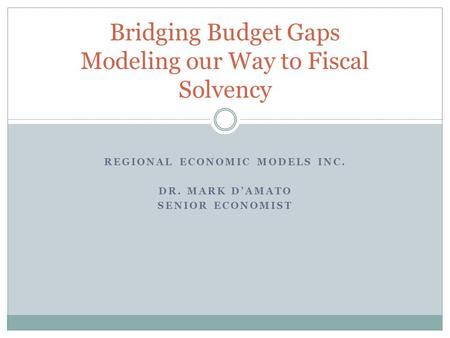 REGIONAL ECONOMIC MODELS INC. DR. MARK D’AMATO SENIOR ECONOMIST Bridging Budget Gaps Modeling our Way to Fiscal Solvency.