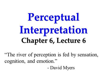 Perceptual Interpretation Chapter 6, Lecture 6 “The river of perception is fed by sensation, cognition, and emotion.” - David Myers.