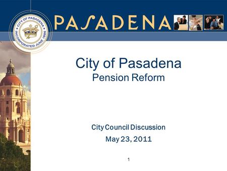 1 City Council Discussion May 23, 2011 City of Pasadena Pension Reform.