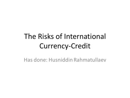 The Risks of International Currency-Credit Has done: Husniddin Rahmatullaev.