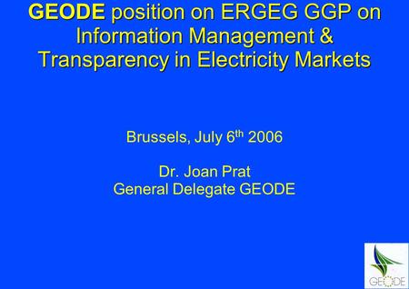 GEODE position on ERGEG GGP on Information Management & Transparency in Electricity Markets Brussels, July 6 th 2006 Dr. Joan Prat General Delegate GEODE.