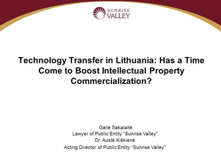 Technology Transfer in Lithuania: Has a Time Come to Boost Intellectual Property Commercialization? Gailė Sakalaitė Lawyer of Public Entity “Sunrise Valley