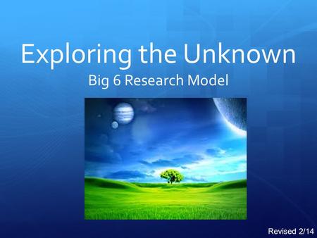 Exploring the Unknown Big 6 Research Model Revised 2/14.