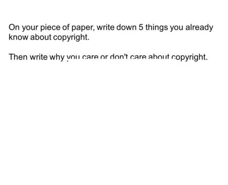 On your piece of paper, write down 5 things you already know about copyright. Then write why you care or don't care about copyright.