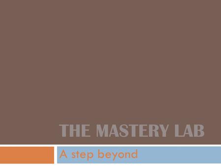 THE MASTERY LAB A step beyond What is the Mastery Lab?  Reward  Enhancement  Incentive  Challenge.