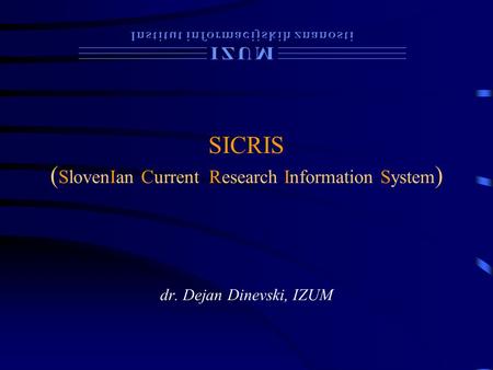 SICRIS ( SlovenIan Current Research Information System ) dr. Dejan Dinevski, IZUM.