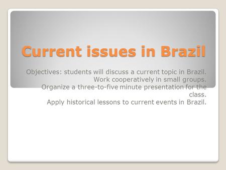 Current issues in Brazil Objectives: students will discuss a current topic in Brazil. Work cooperatively in small groups. Organize a three-to-five minute.