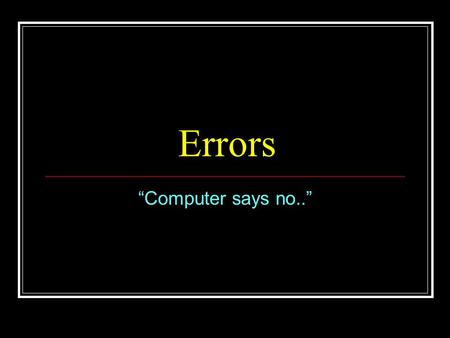 Errors “Computer says no..”. Types of Errors Many different types of errors new ones are being invented every day by industrious programming students..