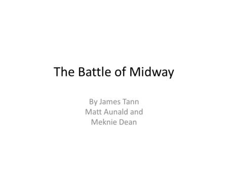 The Battle of Midway By James Tann Matt Aunald and Meknie Dean.