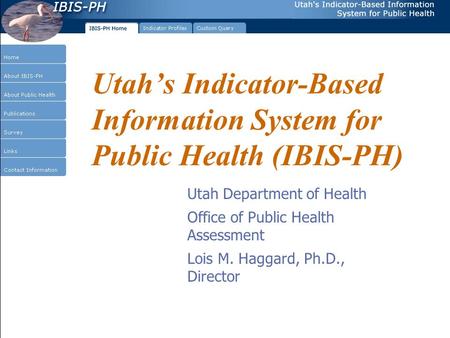 Utah’s Indicator-Based Information System for Public Health (IBIS-PH) Utah Department of Health Office of Public Health Assessment Lois M. Haggard, Ph.D.,