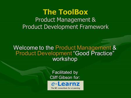 The ToolBox Product Management & Product Development Framework Welcome to the Product Management & Product Development “Good Practice” workshop Facilitated.