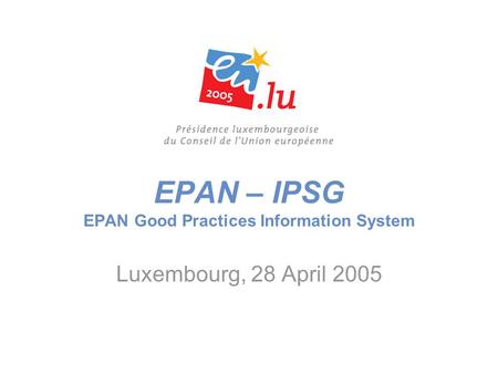 EPAN – IPSG EPAN Good Practices Information System Luxembourg, 28 April 2005.