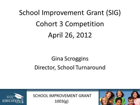 School Improvement Grant (SIG) Cohort 3 Competition April 26, 2012 Gina Scroggins Director, School Turnaround.