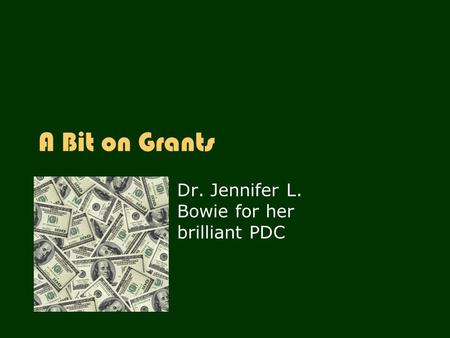 A Bit on Grants Dr. Jennifer L. Bowie for her brilliant PDC.