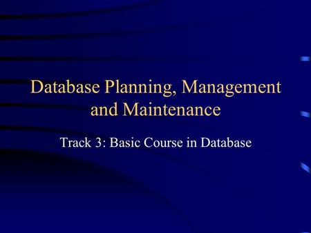 Database Planning, Management and Maintenance Track 3: Basic Course in Database.