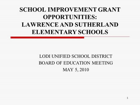 1 SCHOOL IMPROVEMENT GRANT OPPORTUNITIES: LAWRENCE AND SUTHERLAND ELEMENTARY SCHOOLS LODI UNIFIED SCHOOL DISTRICT BOARD OF EDUCATION MEETING MAY 5, 2010.