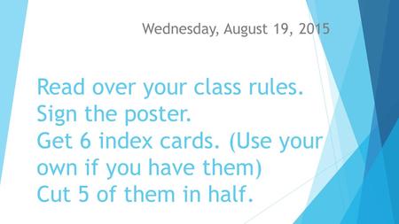 Read over your class rules. Sign the poster. Get 6 index cards. (Use your own if you have them) Cut 5 of them in half. Wednesday, August 19, 2015.