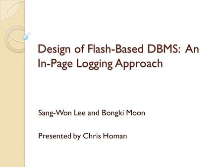 Design of Flash-Based DBMS: An In-Page Logging Approach Sang-Won Lee and Bongki Moon Presented by Chris Homan.