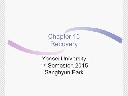 Chapter 16 Recovery Yonsei University 1 st Semester, 2015 Sanghyun Park.