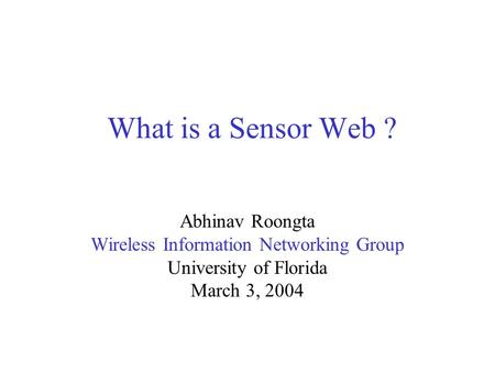 What is a Sensor Web ? Abhinav Roongta Wireless Information Networking Group University of Florida March 3, 2004.