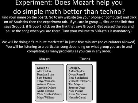 Experiment: Does Mozart help you do simple math better than techno? Find your name on the board. Go to my website (on your phone or computer) and click.