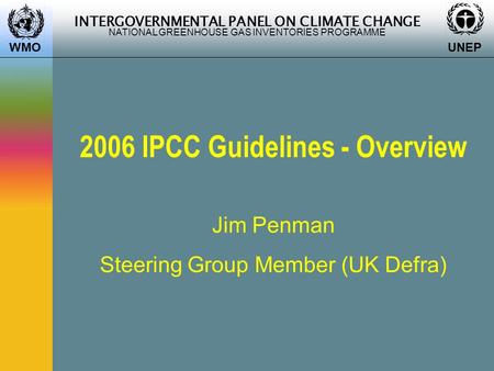 INTERGOVERNMENTAL PANEL ON CLIMATE CHANGE NATIONAL GREENHOUSE GAS INVENTORIES PROGRAMME WMO UNEP 2006 IPCC Guidelines - Overview Jim Penman Steering Group.