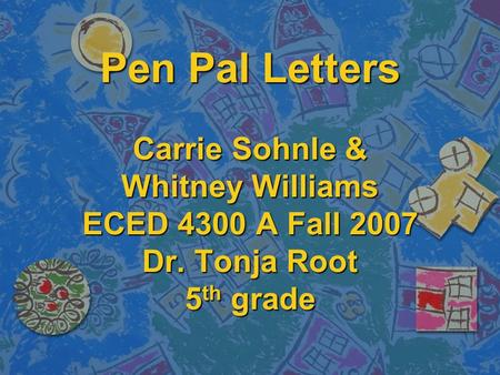 Pen Pal Letters Carrie Sohnle & Whitney Williams ECED 4300 A Fall 2007 Dr. Tonja Root 5 th grade.