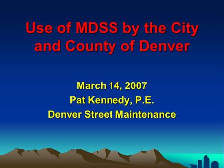 Use of MDSS by the City and County of Denver March 14, 2007 Pat Kennedy, P.E. Denver Street Maintenance.